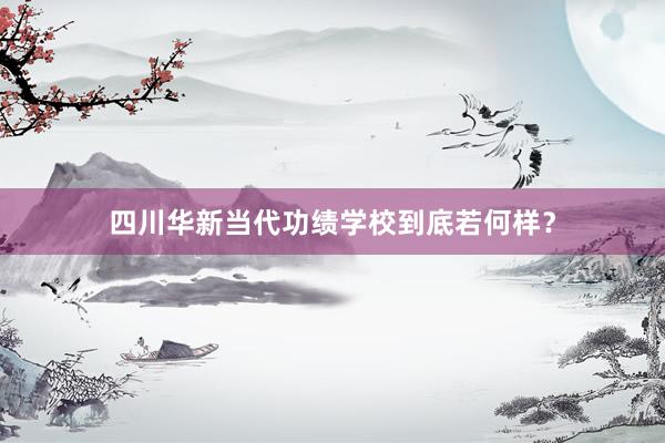 四川华新当代功绩学校到底若何样？
