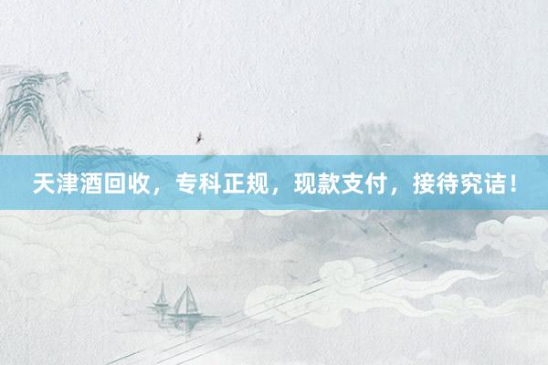 天津酒回收，专科正规，现款支付，接待究诘！